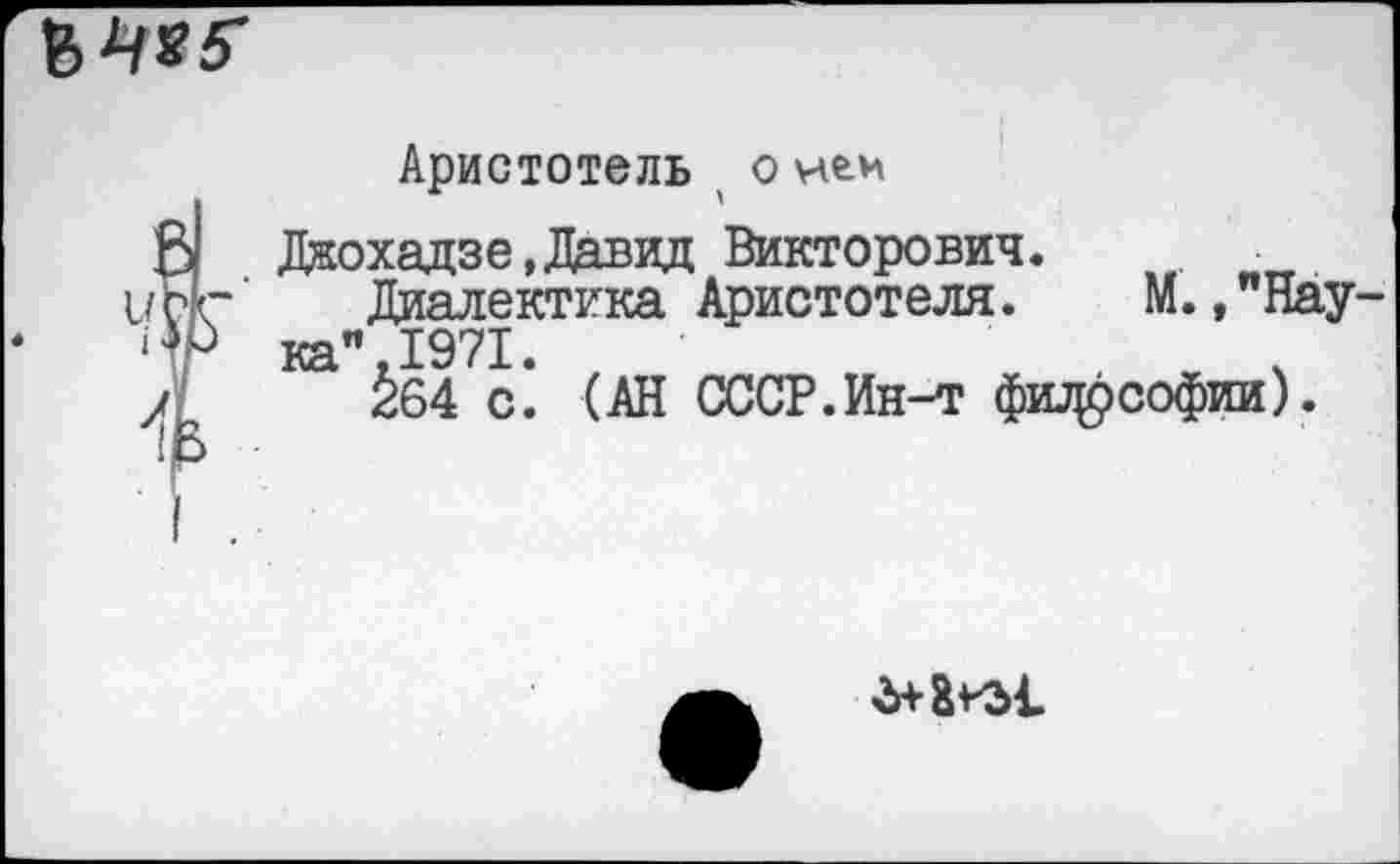 ﻿
Аристотель о нем
Б Дкохадзе,Давид Викторович.
1/пг Диалектика Аристотеля. М. ,"Нау Чр ка" 1971.
А &64 с. (АН СССР.Ин-т фшфсофии).
